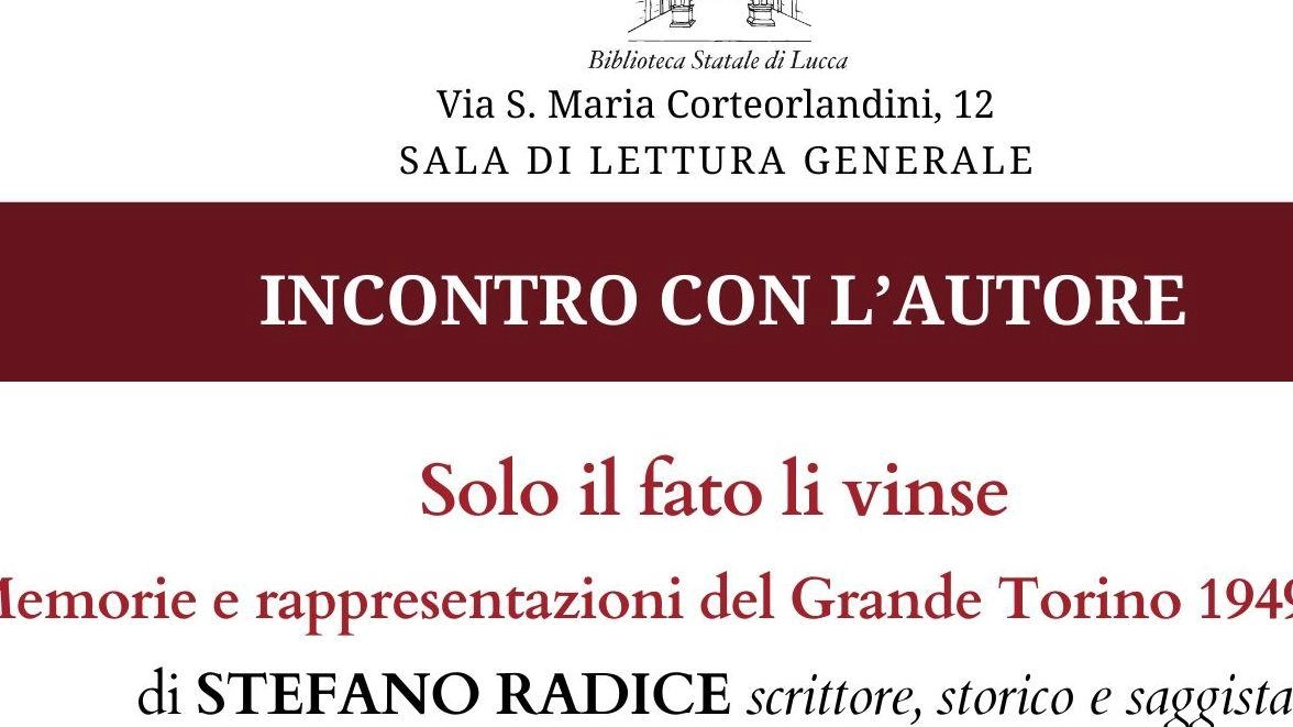 Presentazione del libro "Solo il fato li vinse" sulla tragedia del Grande Torino del 1949. Dialogo tra l'autore Stefano Radice e il giornalista Enrico Pace a Lucca. Evento gratuito alla Biblioteca Statale. Presentazione del libro "Solo il fato li vinse" sulla tragedia del Grande Torino del 1949. Dialogo tra l'autore Stefano Radice e il giornalista Enrico Pace a Lucca. Evento gratuito alla Biblioteca Statale.